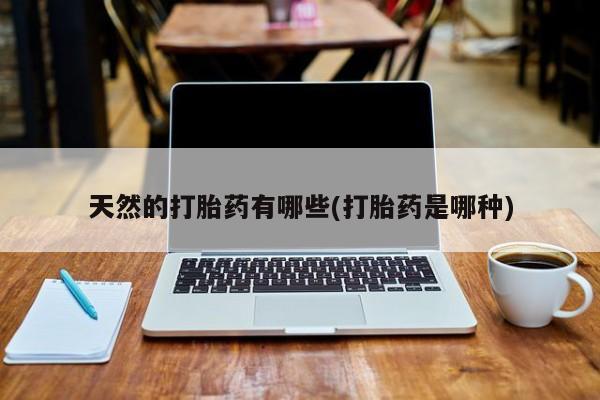 米非司酮片全国药店微信天然的打胎药有哪些(打胎药是哪种)
