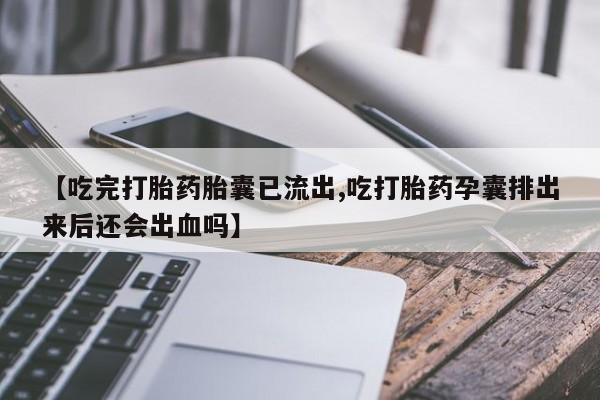 米非司酮片全国药店微信【吃完打胎药胎囊已流出,吃打胎药孕囊排出来后还会出血吗】