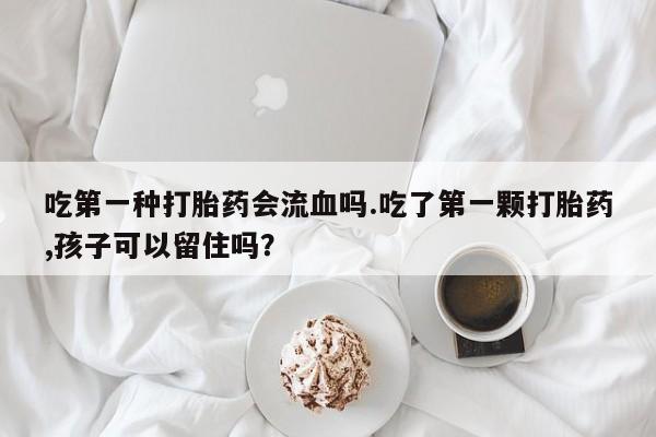 米非司酮片全国药店微信吃第一种打胎药会流血吗.吃了第一颗打胎药,孩子可以留住吗？