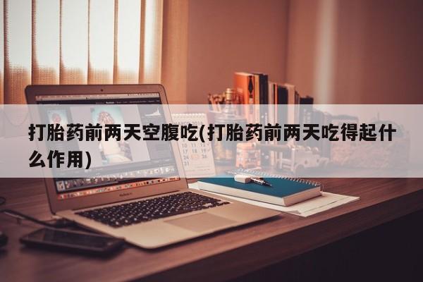 米非司酮片全国药店微信打胎药前两天空腹吃(打胎药前两天吃得起什么作用)