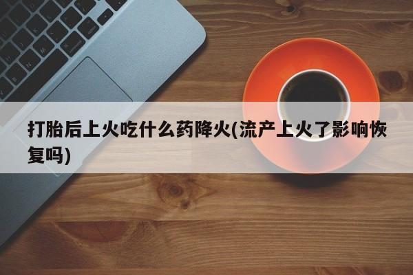 米非司酮片全国药店微信打胎后上火吃什么药降火(流产上火了影响恢复吗)
