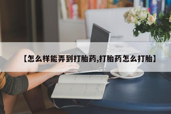 米非司酮片全国药店微信【怎么样能弄到打胎药,打胎药怎么打胎】