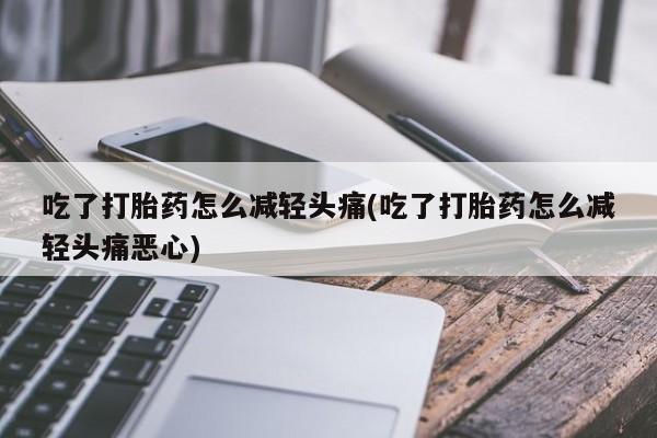 米非司酮片全国药店微信吃了打胎药怎么减轻头痛(吃了打胎药怎么减轻头痛恶心)