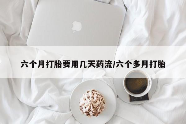 米非司酮片全国药店微信六个月打胎要用几天药流/六个多月打胎