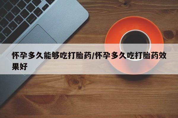 米非司酮片全国药店微信怀孕多久能够吃打胎药/怀孕多久吃打胎药效果好