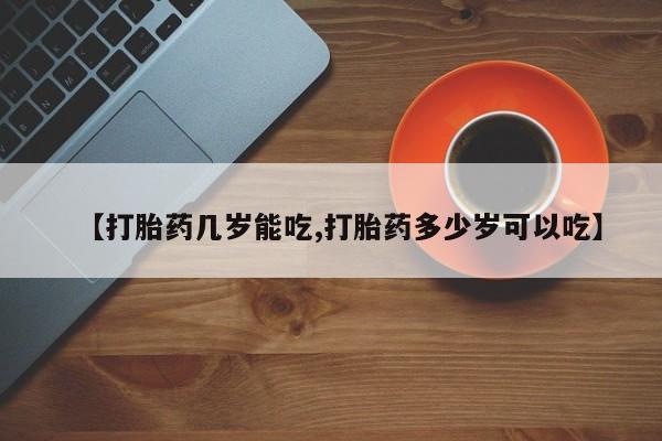 米非司酮片全国药店微信【打胎药几岁能吃,打胎药多少岁可以吃】