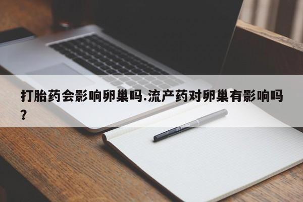 米非司酮片全国药店微信打胎药会影响卵巢吗.流产药对卵巢有影响吗？