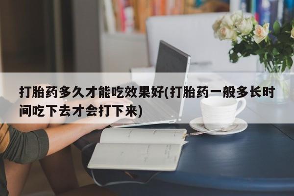 米非司酮片全国药店微信打胎药多久才能吃效果好(打胎药一般多长时间吃下去才会打下来)