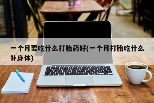 米非司酮片全国药店微信一个月要吃什么打胎药好(一个月打胎吃什么补身体)