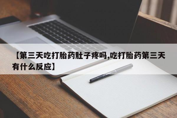 米非司酮片全国药店微信【第三天吃打胎药肚子疼吗,吃打胎药第三天有什么反应】