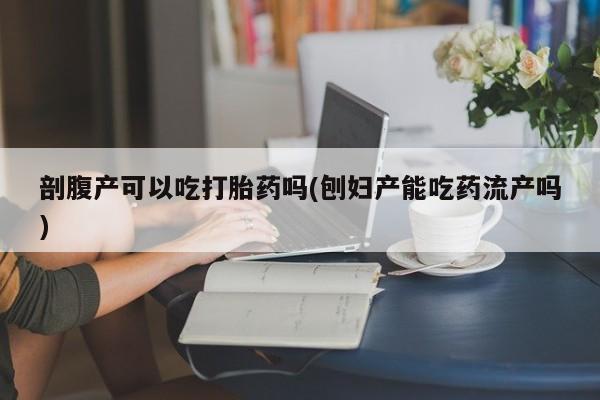 米非司酮片全国药店微信剖腹产可以吃打胎药吗(刨妇产能吃药流产吗)
