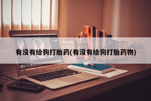米非司酮片全国药店微信有没有给狗打胎药(有没有给狗打胎药物)