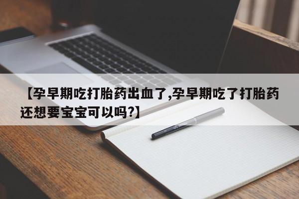 米非司酮片全国药店微信【孕早期吃打胎药出血了,孕早期吃了打胎药还想要宝宝可以吗?】