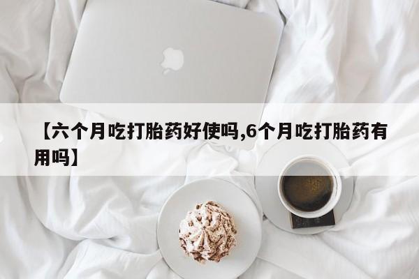 米非司酮片全国药店微信【六个月吃打胎药好使吗,6个月吃打胎药有用吗】