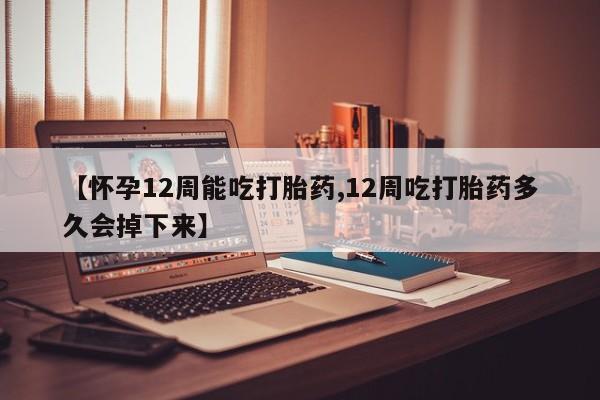 米非司酮片全国药店微信【怀孕12周能吃打胎药,12周吃打胎药多久会掉下来】