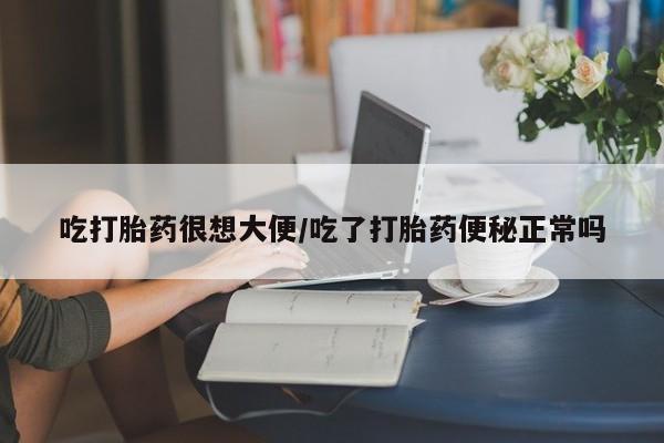 米非司酮片全国药店微信吃打胎药很想大便/吃了打胎药便秘正常吗