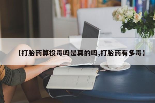 米非司酮片全国药店微信【打胎药算投毒吗是真的吗,打胎药有多毒】