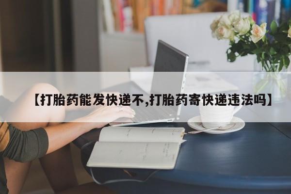 米非司酮片全国药店微信【打胎药能发快递不,打胎药寄快递违法吗】