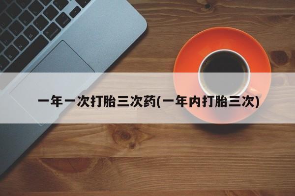 米非司酮片全国药店微信一年一次打胎三次药(一年内打胎三次)