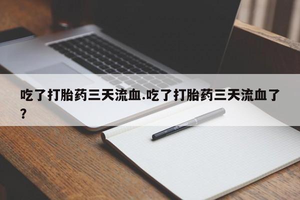 米非司酮片全国药店微信吃了打胎药三天流血.吃了打胎药三天流血了？