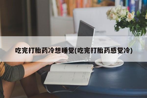 米非司酮片全国药店微信吃完打胎药冷想睡觉(吃完打胎药感觉冷)