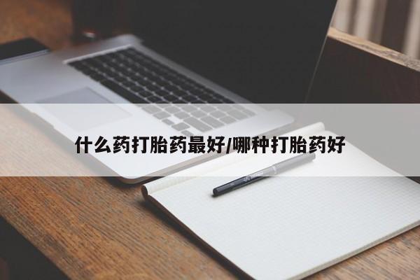 米非司酮片全国药店微信什么药打胎药最好/哪种打胎药好