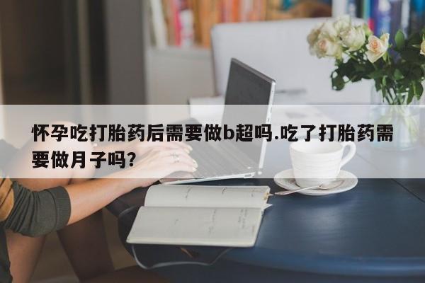 米非司酮片全国药店微信怀孕吃打胎药后需要做b超吗.吃了打胎药需要做月子吗？