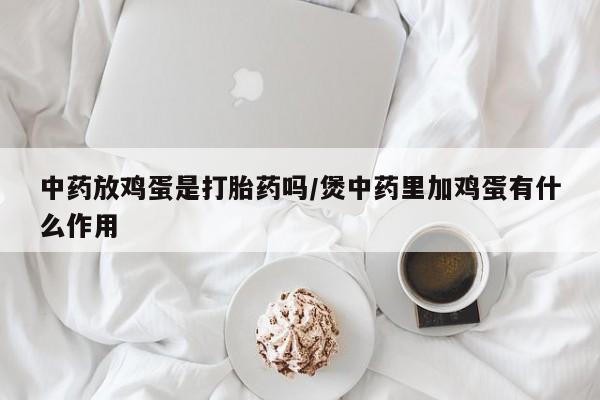 米非司酮片全国药店微信中药放鸡蛋是打胎药吗/煲中药里加鸡蛋有什么作用