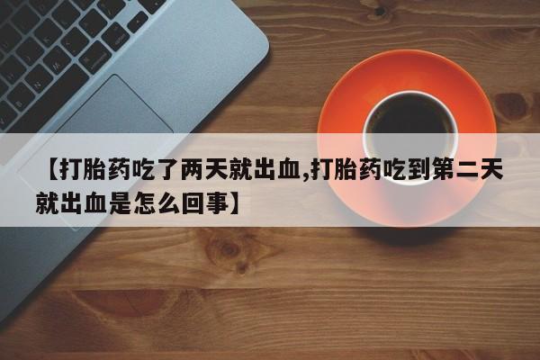 米非司酮片全国药店微信【打胎药吃了两天就出血,打胎药吃到第二天就出血是怎么回事】