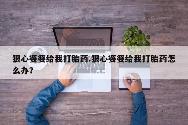 米非司酮片全国药店微信狠心婆婆给我打胎药.狠心婆婆给我打胎药怎么办？