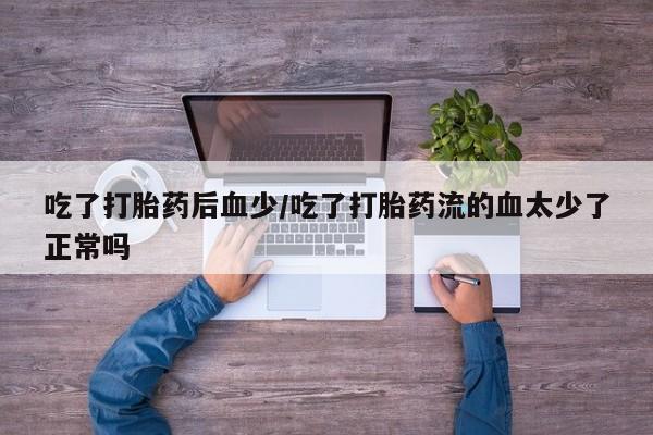 米非司酮片全国药店微信吃了打胎药后血少/吃了打胎药流的血太少了正常吗
