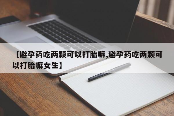 米非司酮片全国药店微信【避孕药吃两颗可以打胎嘛,避孕药吃两颗可以打胎嘛女生】