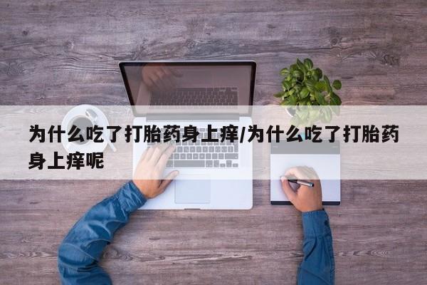 米非司酮片全国药店微信为什么吃了打胎药身上痒/为什么吃了打胎药身上痒呢