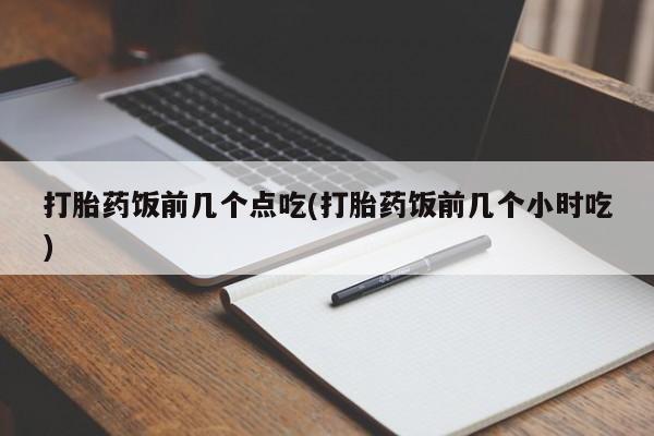 米非司酮片全国药店微信打胎药饭前几个点吃(打胎药饭前几个小时吃)