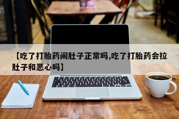 米非司酮片全国药店微信【吃了打胎药闹肚子正常吗,吃了打胎药会拉肚子和恶心吗】