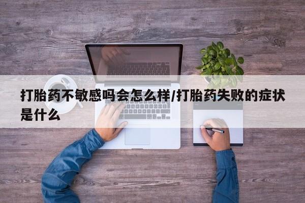 米非司酮片全国药店微信打胎药不敏感吗会怎么样/打胎药失败的症状是什么