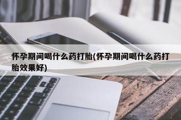 米非司酮片全国药店微信怀孕期间喝什么药打胎(怀孕期间喝什么药打胎效果好)