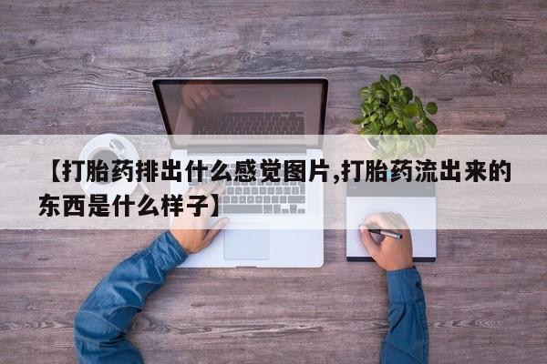 米非司酮片全国药店微信【打胎药排出什么感觉图片,打胎药流出来的东西是什么样子】