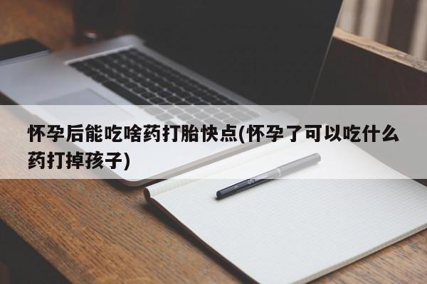 米非司酮片全国药店微信怀孕后能吃啥药打胎快点(怀孕了可以吃什么药打掉孩子)