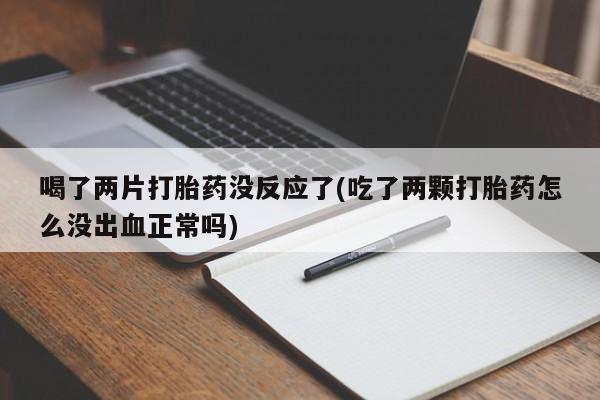米非司酮片全国药店微信喝了两片打胎药没反应了(吃了两颗打胎药怎么没出血正常吗)