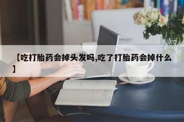 米非司酮片全国药店微信【吃打胎药会掉头发吗,吃了打胎药会掉什么】