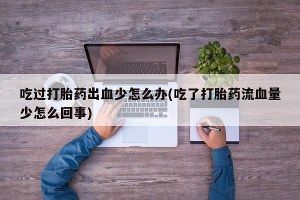 米非司酮片全国药店微信吃过打胎药出血少怎么办(吃了打胎药流血量少怎么回事)