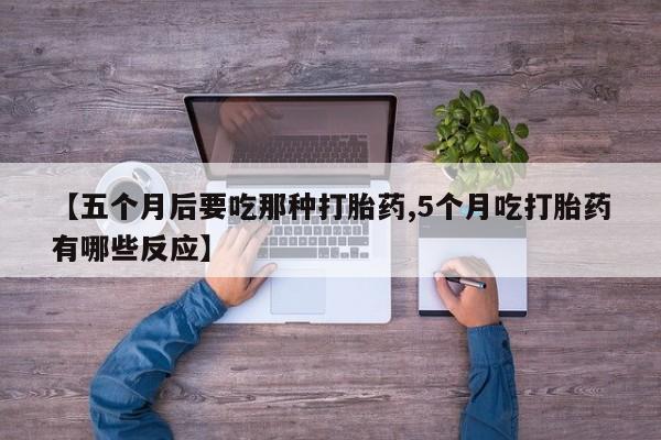 米非司酮片全国药店微信【五个月后要吃那种打胎药,5个月吃打胎药有哪些反应】