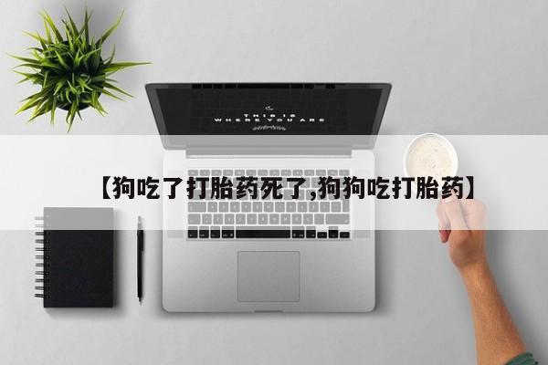 米非司酮片全国药店微信【狗吃了打胎药死了,狗狗吃打胎药】