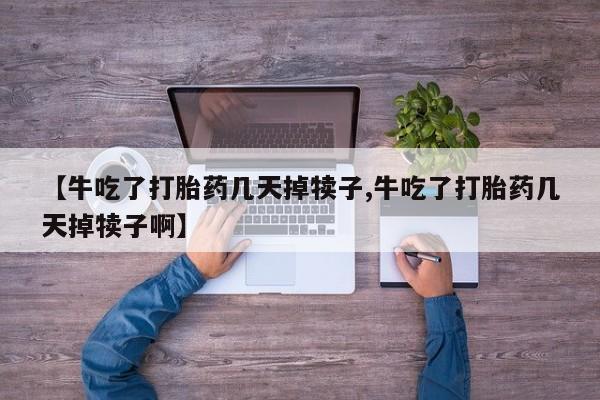 米非司酮片全国药店微信【牛吃了打胎药几天掉犊子,牛吃了打胎药几天掉犊子啊】
