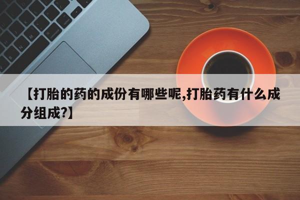 米非司酮片全国药店微信【打胎的药的成份有哪些呢,打胎药有什么成分组成?】