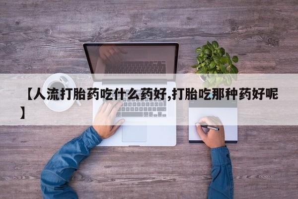 米非司酮片全国药店微信【人流打胎药吃什么药好,打胎吃那种药好呢】