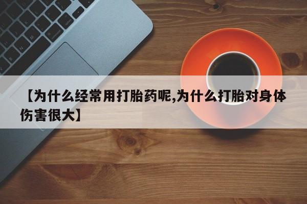 米非司酮片全国药店微信【为什么经常用打胎药呢,为什么打胎对身体伤害很大】