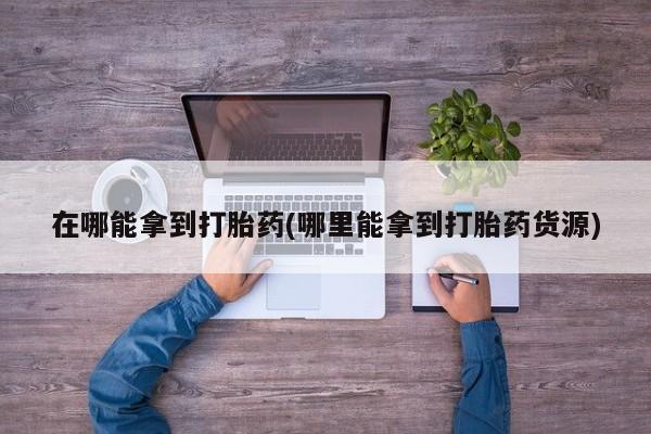 米非司酮片全国药店微信在哪能拿到打胎药(哪里能拿到打胎药货源)