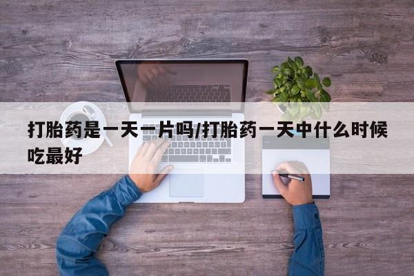 米非司酮片全国药店微信打胎药是一天一片吗/打胎药一天中什么时候吃最好